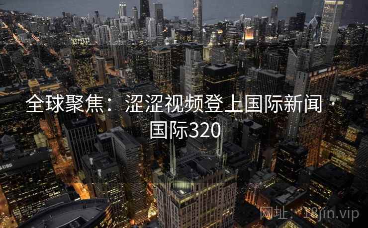 全球聚焦：涩涩视频登上国际新闻 · 国际320  第2张