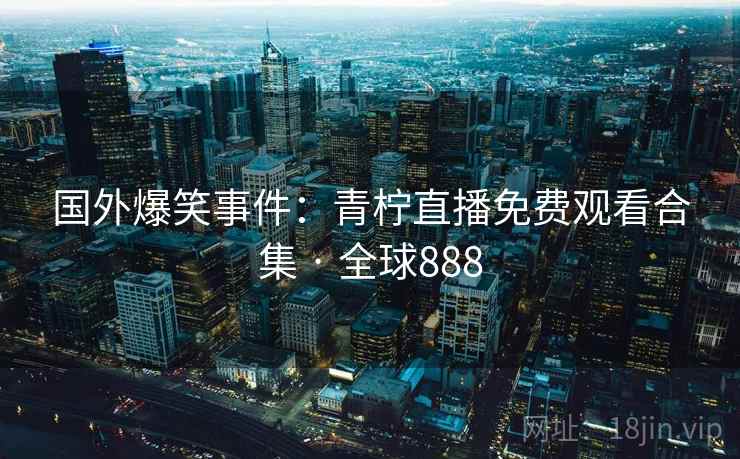 国外爆笑事件:青柠直播免费观看合集 · 全球888 第2张 国外爆笑事件:青柠直播免费观看合集 · 全球888 第2张