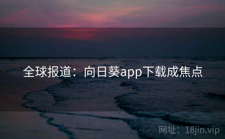 全球报道：向日葵app下载成焦点
