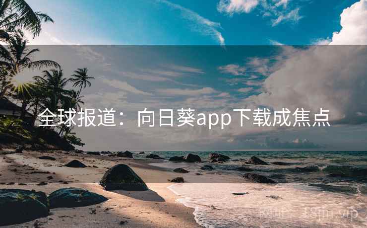 全球报道:向日葵app下载成焦点 第2张 全球报道:向日葵app下载成焦点 第2张