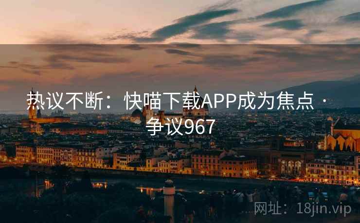 热议不断：快喵下载APP成为焦点 · 争议967