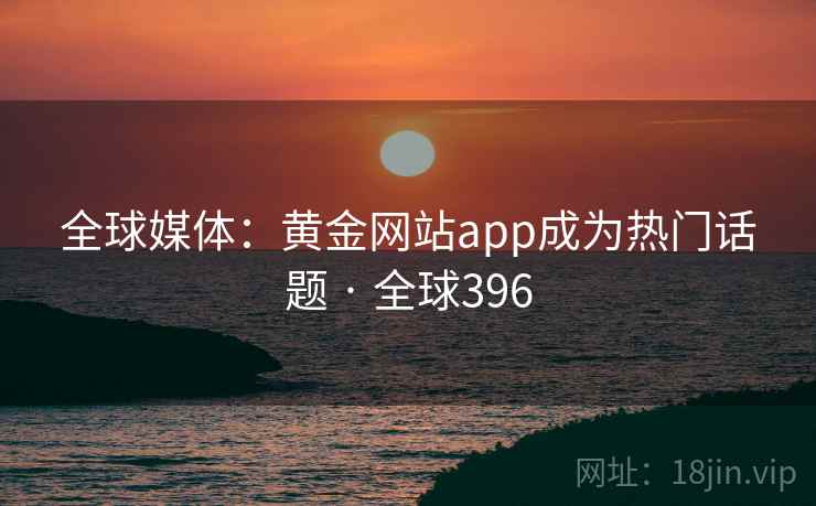 全球媒体:黄金网站app成为热门话题 · 全球396 第2张 全球媒体:黄金网站app成为热门话题 · 全球396 第2张