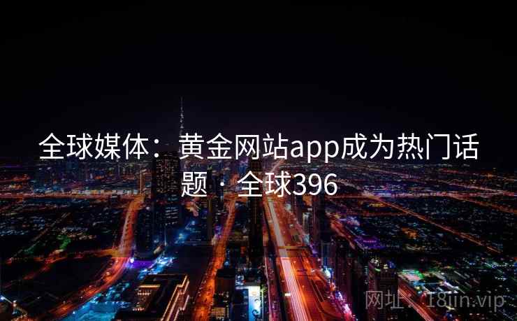 全球媒体:黄金网站app成为热门话题 · 全球396 第1张 全球媒体:黄金网站app成为热门话题 · 全球396 第1张