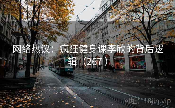 网络热议：疯狂健身课李欣的背后逻辑（267 ）  第1张