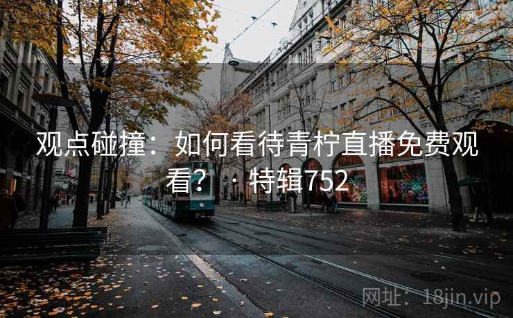 观点碰撞：如何看待青柠直播免费观看？ · 特辑752  第2张