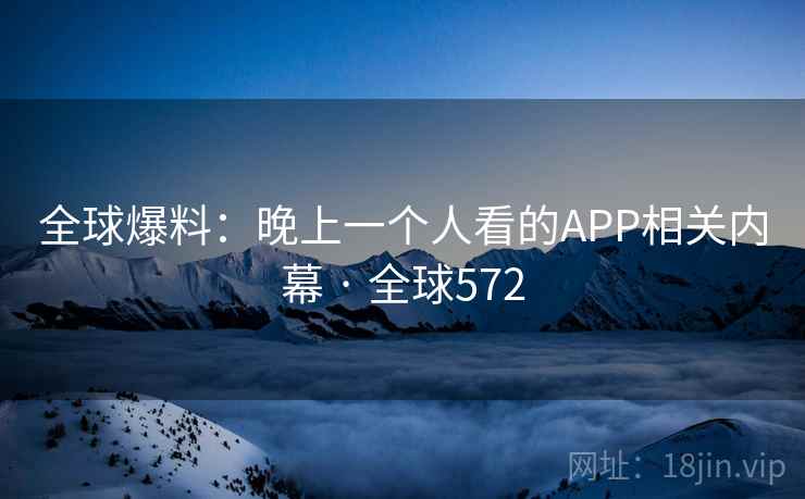 全球爆料:晚上一个人看的APP相关内幕 · 全球572 第2张 全球爆料:晚上一个人看的APP相关内幕 · 全球572 第2张