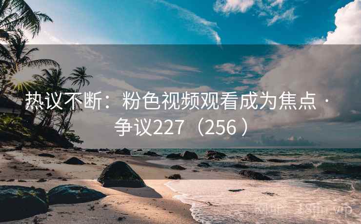 热议不断：粉色视频观看成为焦点 · 争议227（256 ）
