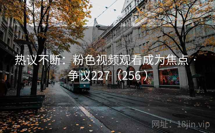 热议不断：粉色视频观看成为焦点 · 争议227（256 ）  第2张