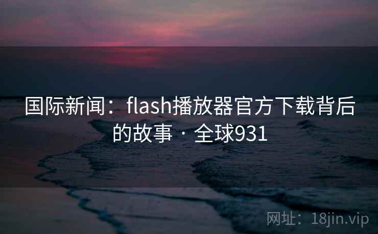 国际新闻：flash播放器官方下载背后的故事 · 全球931