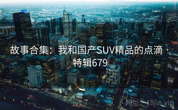 故事合集：我和国产SUV精品的点滴 · 特辑679  第1张