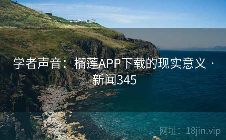 学者声音：榴莲APP下载的现实意义 · 新闻345  第2张