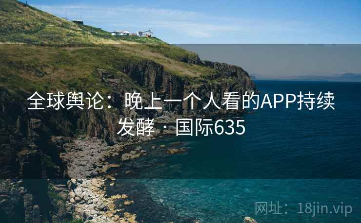 全球舆论：晚上一个人看的APP持续发酵 · 国际635  第2张