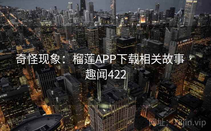 奇怪现象：榴莲APP下载相关故事 · 趣闻422  第2张