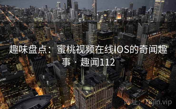 趣味盘点：蜜桃视频在线IOS的奇闻趣事 · 趣闻112  第2张