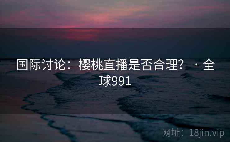 国际讨论：樱桃直播是否合理？ · 全球991  第2张