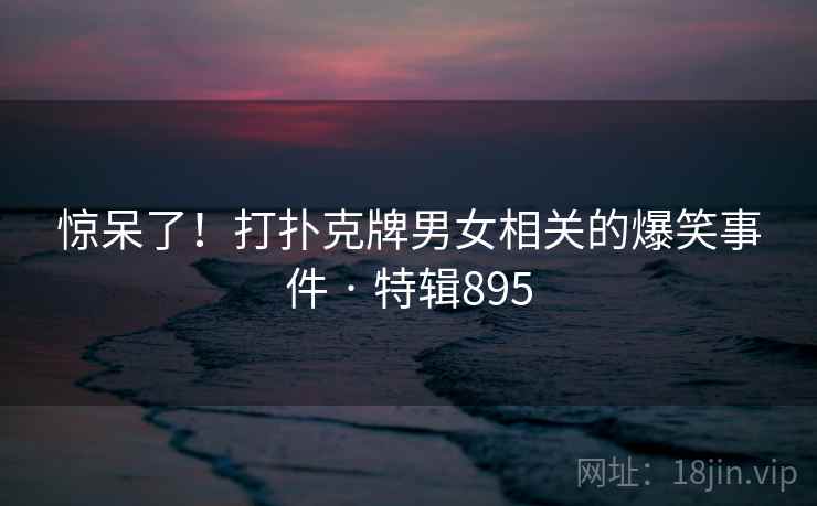 惊呆了！打扑克牌男女相关的爆笑事件 · 特辑895  第2张