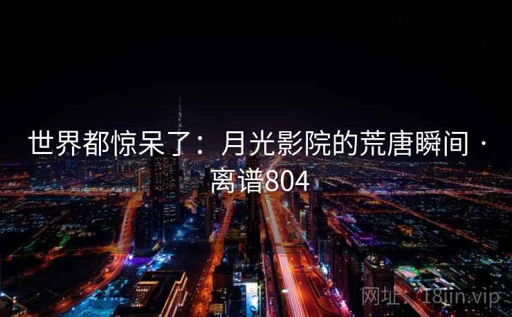 世界都惊呆了：月光影院的荒唐瞬间 · 离谱804