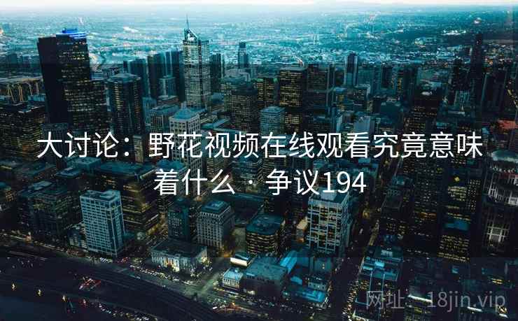 大讨论：野花视频在线观看究竟意味着什么 · 争议194  第2张