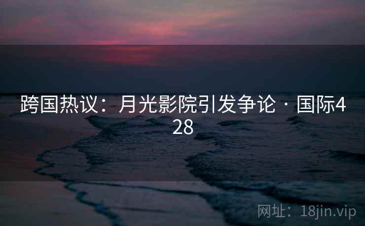 跨国热议：月光影院引发争论 · 国际428
