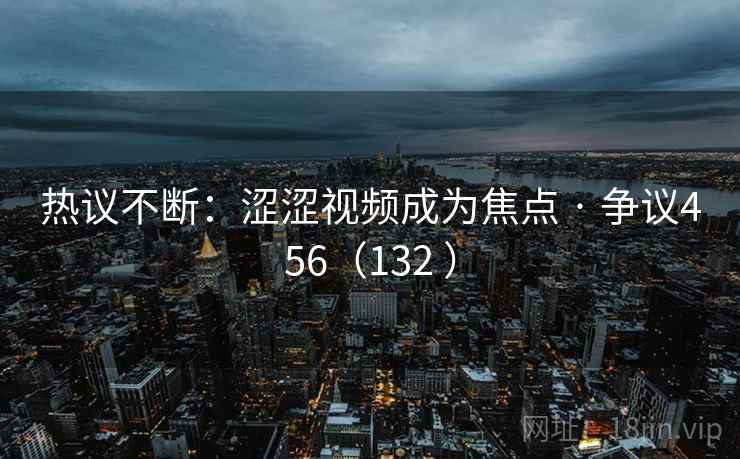 热议不断：涩涩视频成为焦点 · 争议456（132 ）