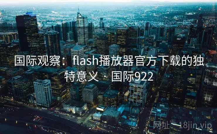 国际观察：flash播放器官方下载的独特意义 · 国际922