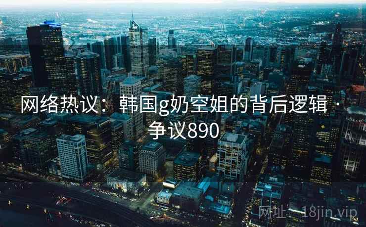 网络热议：韩国g奶空姐的背后逻辑 · 争议890  第1张