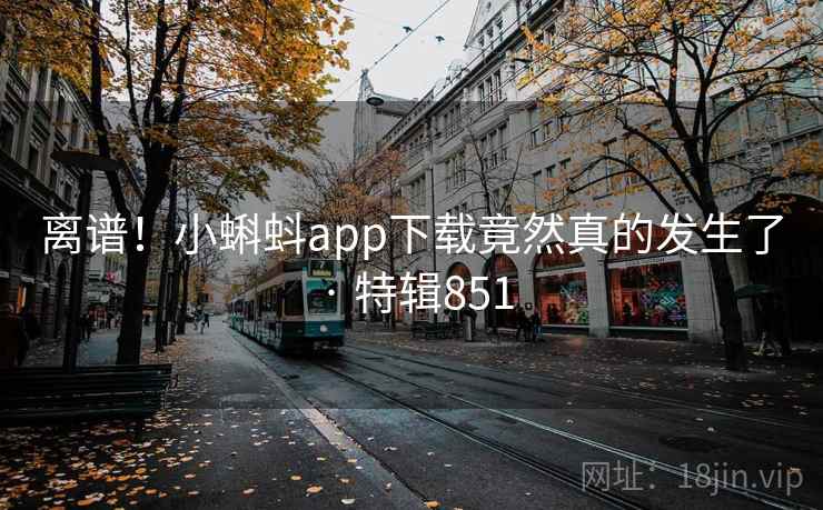 离谱！小蝌蚪app下载竟然真的发生了 · 特辑851