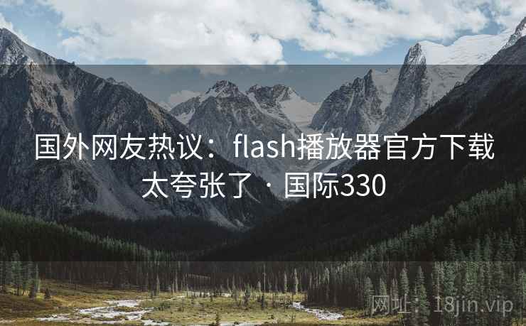 国外网友热议：flash播放器官方下载太夸张了 · 国际330