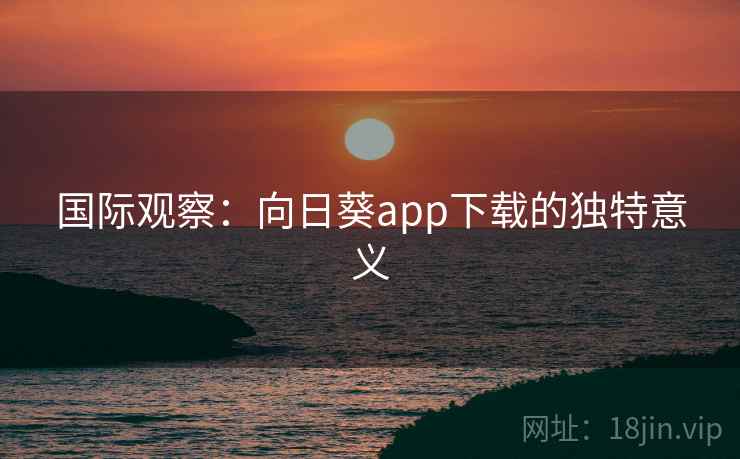 国际观察：向日葵app下载的独特意义  第2张