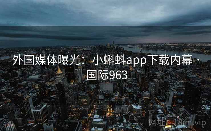 外国媒体曝光：小蝌蚪app下载内幕 · 国际963  第1张