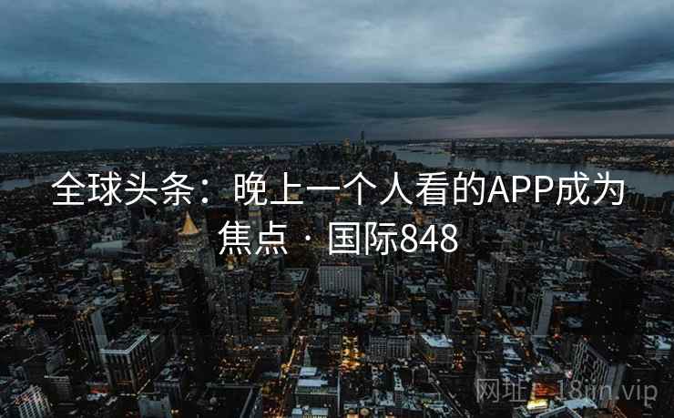 全球头条：晚上一个人看的APP成为焦点 · 国际848  第2张